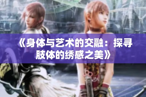 《身体与艺术的交融：探寻肢体的绣感之美》