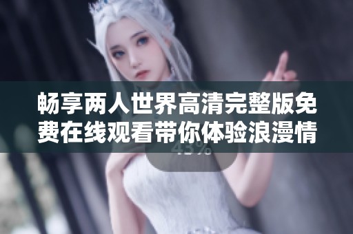 畅享两人世界高清完整版免费在线观看带你体验浪漫情感旅程