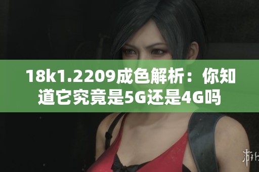 18k1.2209成色解析：你知道它究竟是5G还是4G吗