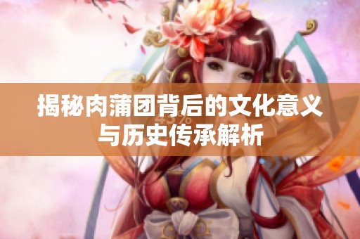 揭秘肉蒲团背后的文化意义与历史传承解析