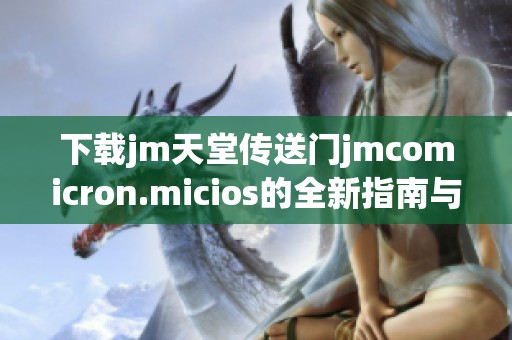 下载jm天堂传送门jmcomicron.micios的全新指南与推荐链接