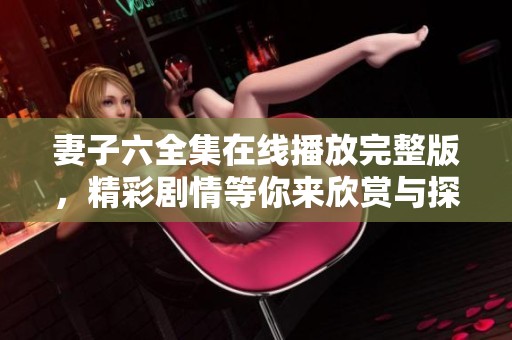 妻子六全集在线播放完整版，精彩剧情等你来欣赏与探讨