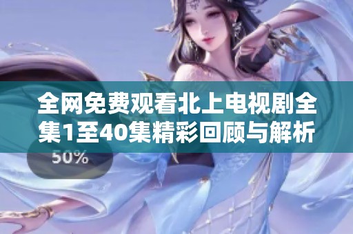 全网免费观看北上电视剧全集1至40集精彩回顾与解析