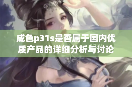 成色p31s是否属于国内优质产品的详细分析与讨论