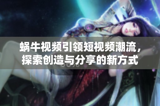 蜗牛视频引领短视频潮流，探索创造与分享的新方式