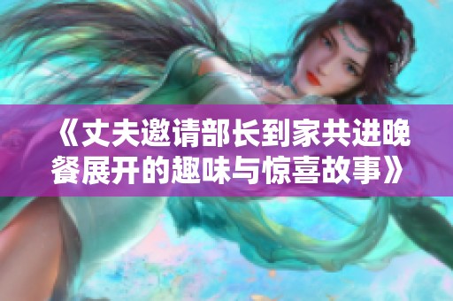 《丈夫邀请部长到家共进晚餐展开的趣味与惊喜故事》