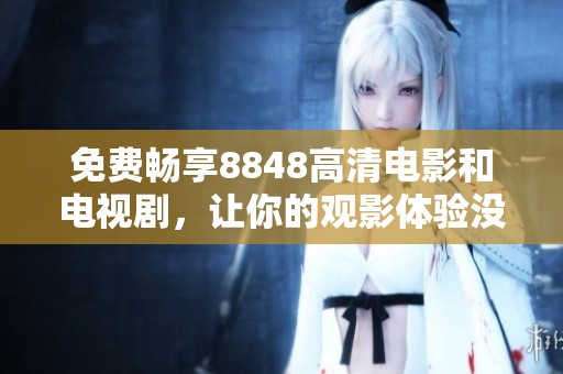 免费畅享8848高清电影和电视剧，让你的观影体验没有限制