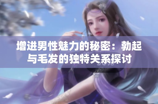 增进男性魅力的秘密：勃起与毛发的独特关系探讨