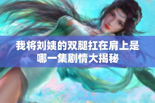我将刘姨的双腿扛在肩上是哪一集剧情大揭秘