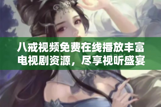 八戒视频免费在线播放丰富电视剧资源，尽享视听盛宴无忧体验