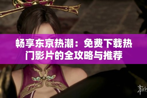 畅享东京热潮：免费下载热门影片的全攻略与推荐