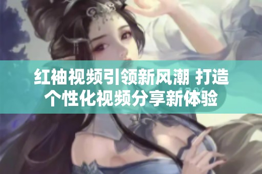 红袖视频引领新风潮 打造个性化视频分享新体验