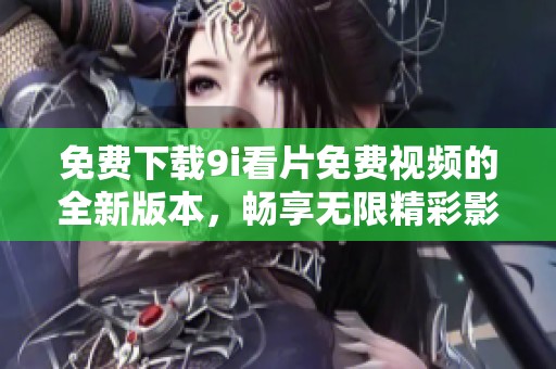 免费下载9i看片免费视频的全新版本，畅享无限精彩影视内容