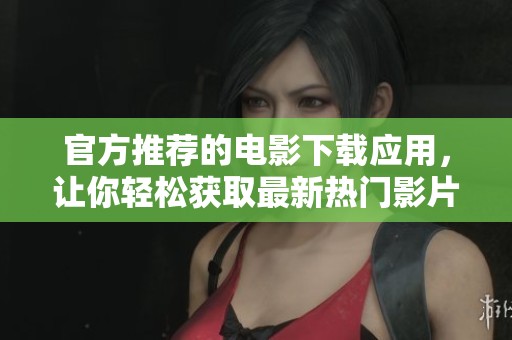 官方推荐的电影下载应用，让你轻松获取最新热门影片