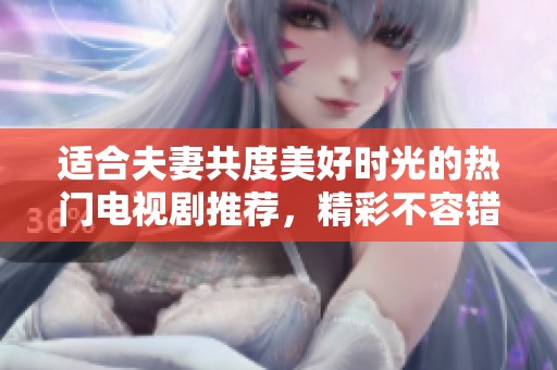 适合夫妻共度美好时光的热门电视剧推荐，精彩不容错过！