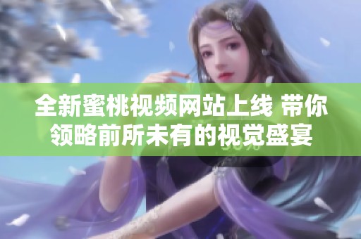全新蜜桃视频网站上线 带你领略前所未有的视觉盛宴