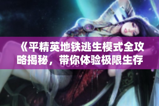 《平精英地铁逃生模式全攻略揭秘，带你体验极限生存挑战》