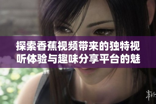探索香蕉视频带来的独特视听体验与趣味分享平台的魅力