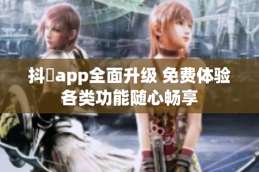 抖抈app全面升级 免费体验各类功能随心畅享