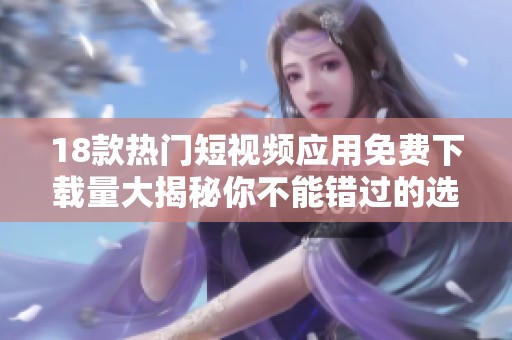 18款热门短视频应用免费下载量大揭秘你不能错过的选择