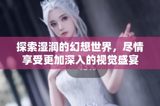探索湿润的幻想世界，尽情享受更加深入的视觉盛宴