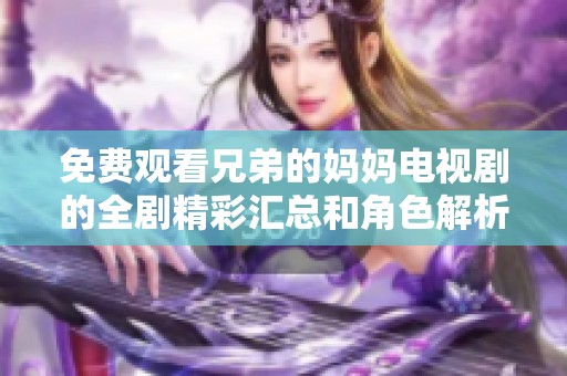 免费观看兄弟的妈妈电视剧的全剧精彩汇总和角色解析