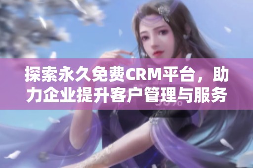 探索永久免费CRM平台，助力企业提升客户管理与服务效率