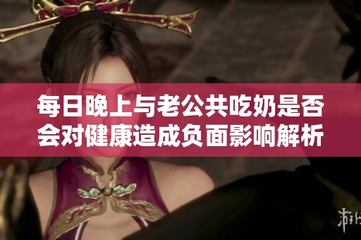 每日晚上与老公共吃奶是否会对健康造成负面影响解析