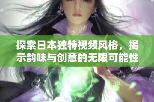 探索日本独特视频风格，揭示韵味与创意的无限可能性