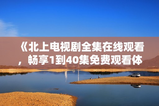 《北上电视剧全集在线观看，畅享1到40集免费观看体验》