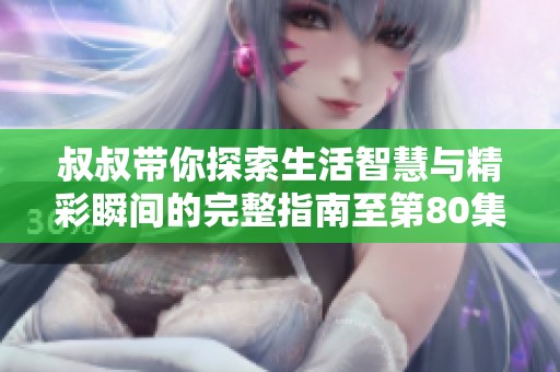 叔叔带你探索生活智慧与精彩瞬间的完整指南至第80集