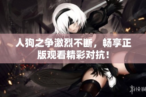 人狗之争激烈不断，畅享正版观看精彩对抗！