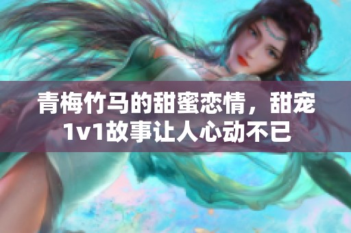 青梅竹马的甜蜜恋情，甜宠1v1故事让人心动不已