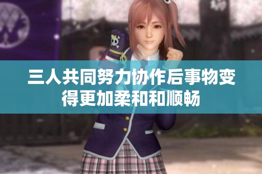 三人共同努力协作后事物变得更加柔和和顺畅