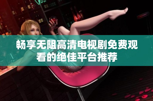 畅享无阻高清电视剧免费观看的绝佳平台推荐