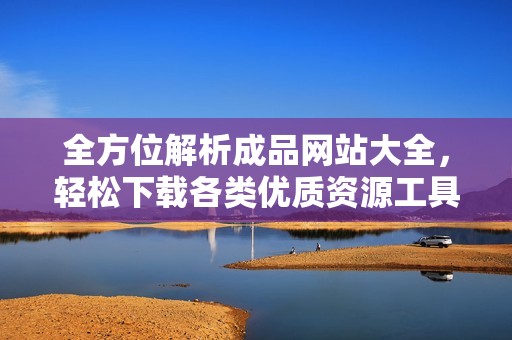 全方位解析成品网站大全，轻松下载各类优质资源工具