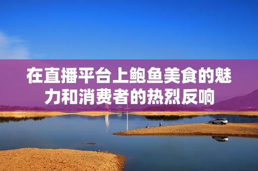 在直播平台上鲍鱼美食的魅力和消费者的热烈反响