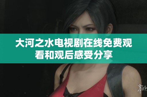 大河之水电视剧在线免费观看和观后感受分享