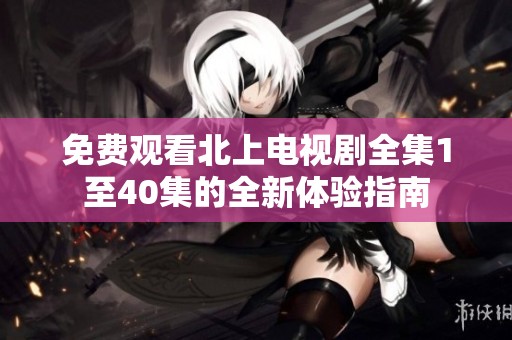免费观看北上电视剧全集1至40集的全新体验指南