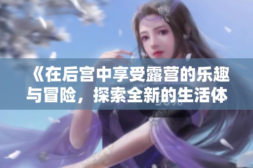 《在后宫中享受露营的乐趣与冒险，探索全新的生活体验》
