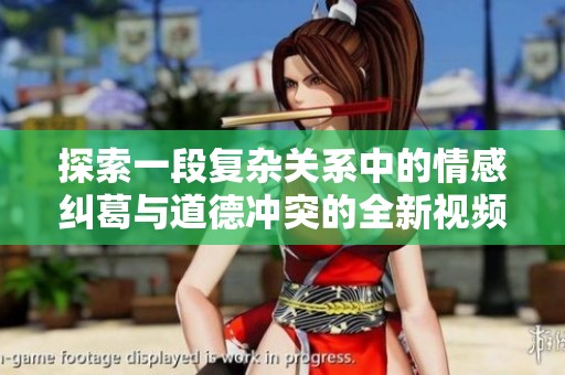 探索一段复杂关系中的情感纠葛与道德冲突的全新视频体验