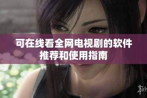 可在线看全网电视剧的软件推荐和使用指南