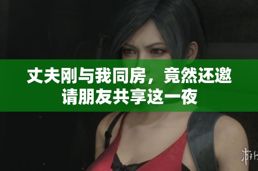 丈夫刚与我同房，竟然还邀请朋友共享这一夜