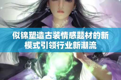 似锦塑造古装情感题材的新模式引领行业新潮流