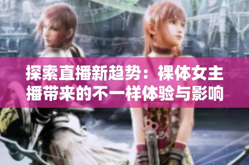 探索直播新趋势：裸体女主播带来的不一样体验与影响