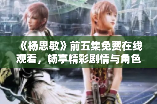 《杨思敏》前五集免费在线观看，畅享精彩剧情与角色发展