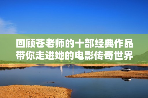 回顾苍老师的十部经典作品带你走进她的电影传奇世界