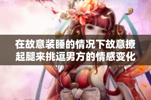 在故意装睡的情况下故意撩起腿来挑逗男方的情感变化