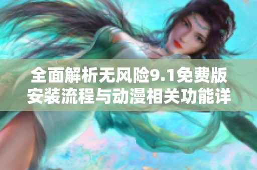 全面解析无风险9.1免费版安装流程与动漫相关功能详解