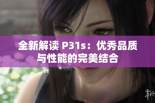 全新解读 P31s：优秀品质与性能的完美结合
